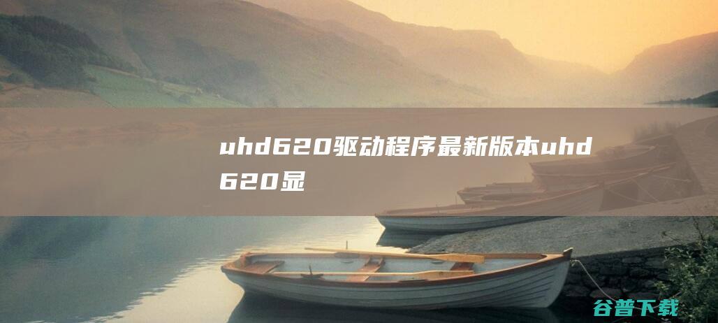 uhd620驱动程序最新版本-uhd620显卡驱动v25.20.100.6577官方版