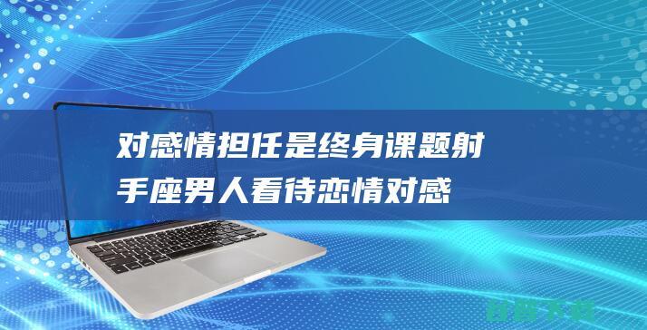 对感情担任是终身课题 射手座男人看待恋情 (对感情负责的人)